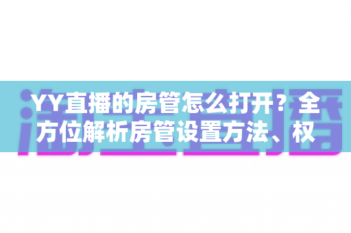 YY直播的房管怎么打开？全方位解析房管设置方法、权限职责与管理技巧