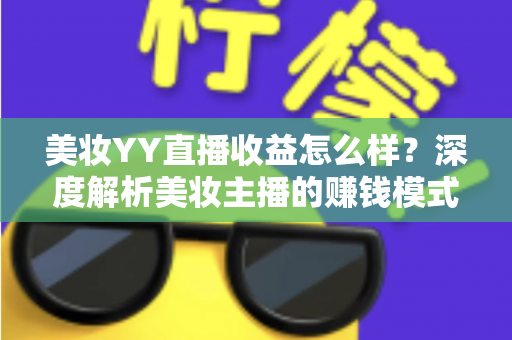美妆YY直播收益怎么样？深度解析美妆主播的赚钱模式与收入潜力