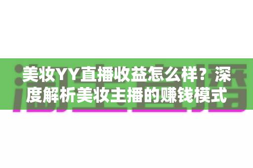 美妆YY直播收益怎么样？深度解析美妆主播的赚钱模式与收入潜力