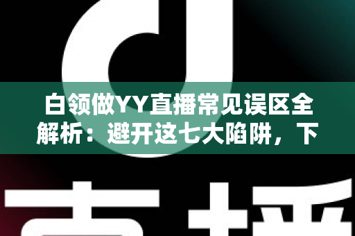 白领做YY直播常见误区全解析：避开这七大陷阱，下班后的副业之路才能走得更稳更远