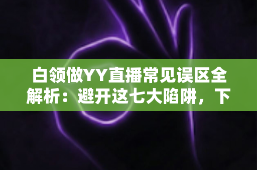 白领做YY直播常见误区全解析：避开这七大陷阱，下班后的副业之路才能走得更稳更远