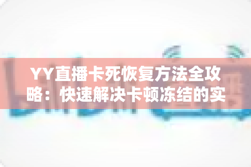 YY直播卡死恢复方法全攻略：快速解决卡顿冻结的实用技巧大全