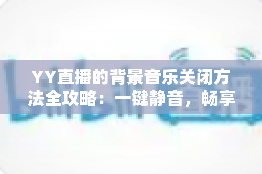 YY直播的背景音乐关闭方法全攻略:一键静音,畅享清爽直播体验 YY直播的背景音乐关闭方法全攻略:一键静音,畅享清爽直播体验
