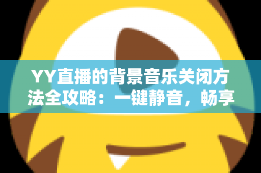 YY直播的背景音乐关闭方法全攻略:一键静音,畅享清爽直播体验 YY直播的背景音乐关闭方法全攻略:一键静音,畅享清爽直播体验