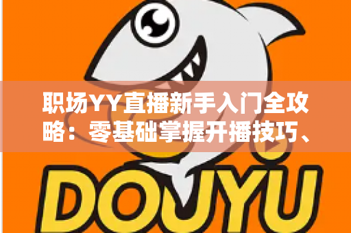 职场YY直播新手入门全攻略:零基础掌握开播技巧、涨粉方法与副业变现思路 职场YY直播新手入门全攻略:零基础掌握开播技巧、涨粉方法与副业变现思路