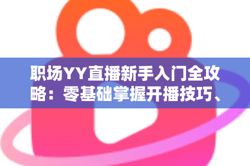 职场YY直播新手入门全攻略:零基础掌握开播技巧、涨粉方法与副业变现思路 职场YY直播新手入门全攻略:零基础掌握开播技巧、涨粉方法与副业变现思路