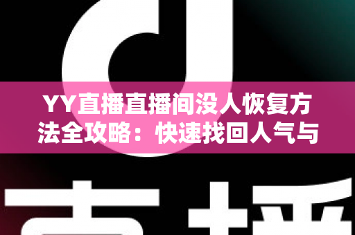 YY直播直播间没人恢复方法全攻略:快速找回人气与流量的实战指南 YY直播直播间没人恢复方法全攻略:快速找回人气与流量的实战指南
