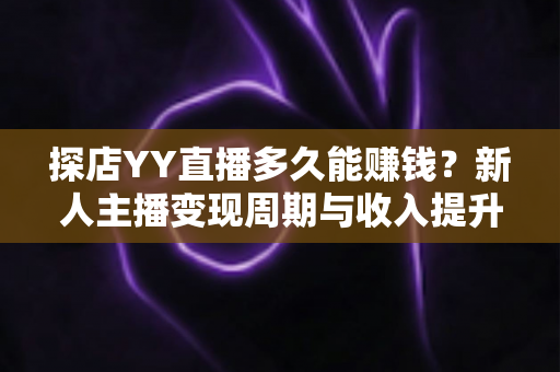 探店YY直播多久能赚钱?新人主播变现周期与收入提升全攻略揭秘 探店YY直播多久能赚钱?新人主播变现周期与收入提升全攻略揭秘
