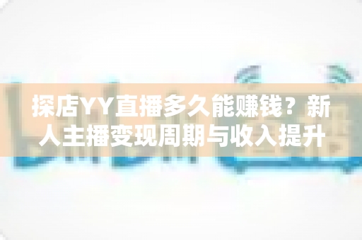 探店YY直播多久能赚钱?新人主播变现周期与收入提升全攻略揭秘 探店YY直播多久能赚钱?新人主播变现周期与收入提升全攻略揭秘
