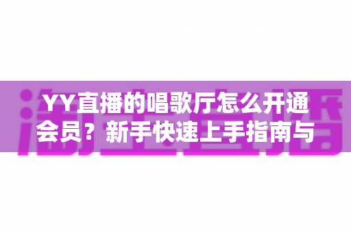 YY直播的唱歌厅怎么开通会员?新手快速上手指南与会员特权全解析 YY直播的唱歌厅怎么开通会员?新手快速上手指南与会员特权全解析