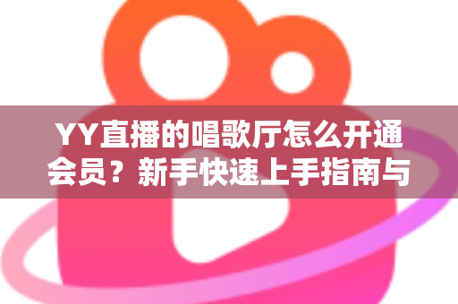 YY直播的唱歌厅怎么开通会员？新手快速上手指南与会员特权全解析