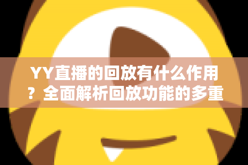 YY直播的回放有什么作用?全面解析回放功能的多重价值与实用指南 YY直播的回放有什么作用?全面解析回放功能的多重价值与实用指南