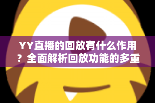 YY直播的回放有什么作用?全面解析回放功能的多重价值与实用指南 YY直播的回放有什么作用?全面解析回放功能的多重价值与实用指南