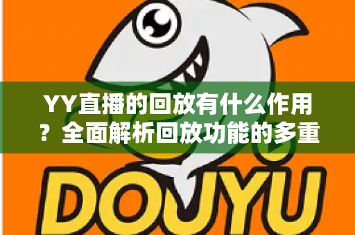 YY直播的回放有什么作用？全面解析回放功能的多重价值与实用指南