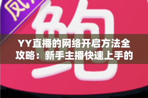 YY直播的网络开启方法全攻略:新手主播快速上手的完整实战指南 YY直播的网络开启方法全攻略:新手主播快速上手的完整实战指南
