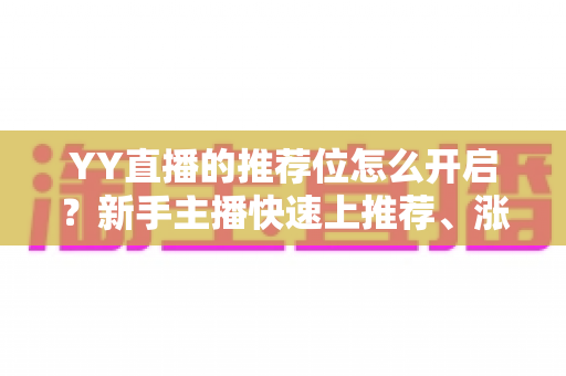 YY直播的推荐位怎么开启？新手主播快速上推荐、涨人气的完整实战指南