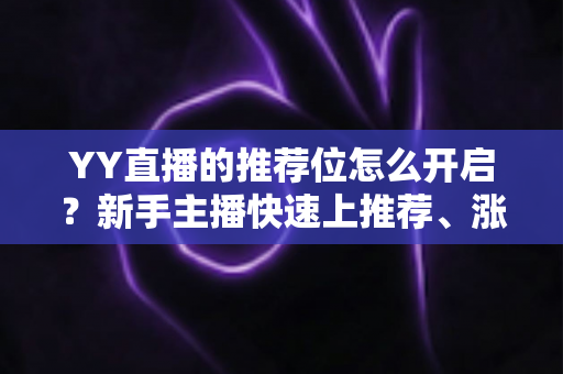 YY直播的推荐位怎么开启？新手主播快速上推荐、涨人气的完整实战指南