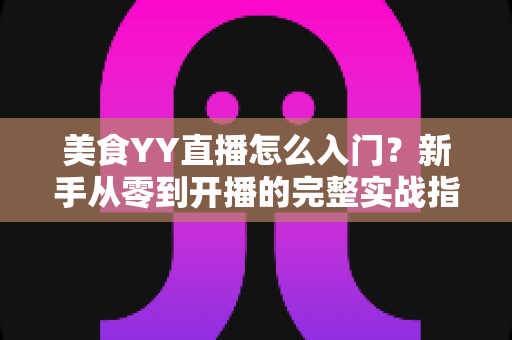 美食YY直播怎么入门？新手从零到开播的完整实战指南