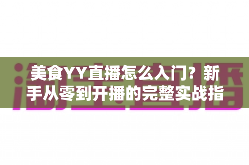 美食YY直播怎么入门？新手从零到开播的完整实战指南