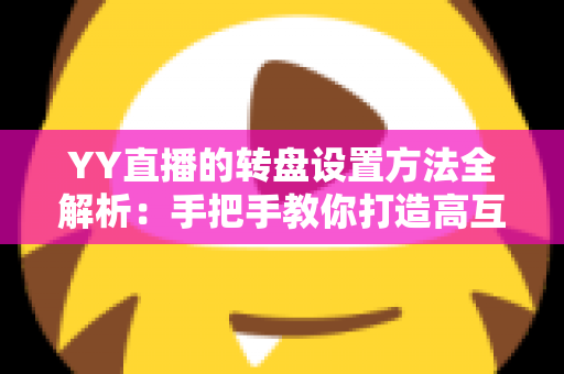 YY直播的转盘设置方法全解析:手把手教你打造高互动人气直播间 YY直播的转盘设置方法全解析:手把手教你打造高互动人气直播间