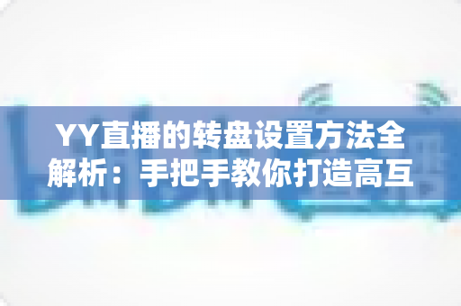 YY直播的转盘设置方法全解析:手把手教你打造高互动人气直播间 YY直播的转盘设置方法全解析:手把手教你打造高互动人气直播间