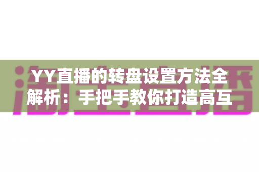YY直播的转盘设置方法全解析:手把手教你打造高互动人气直播间 YY直播的转盘设置方法全解析:手把手教你打造高互动人气直播间