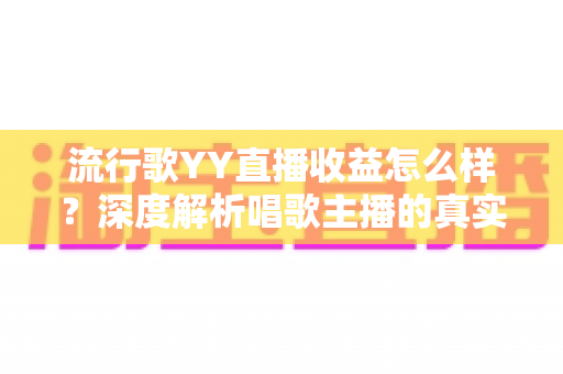 流行歌YY直播收益怎么样？深度解析唱歌主播的真实收入构成与提升技巧