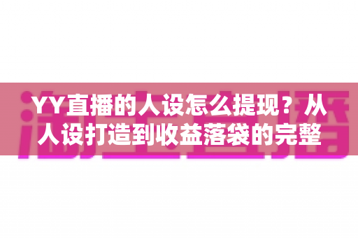 YY直播的人设怎么提现?从人设打造到收益落袋的完整变现指南 YY直播的人设怎么提现?从人设打造到收益落袋的完整变现指南