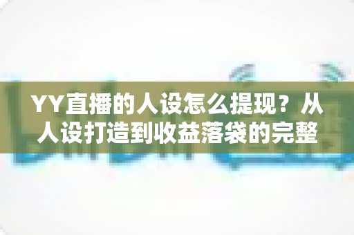 YY直播的人设怎么提现?从人设打造到收益落袋的完整变现指南 YY直播的人设怎么提现?从人设打造到收益落袋的完整变现指南
