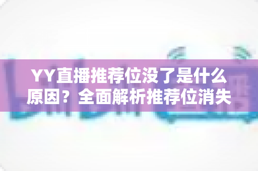 YY直播推荐位没了是什么原因？全面解析推荐位消失的真相与恢复攻略