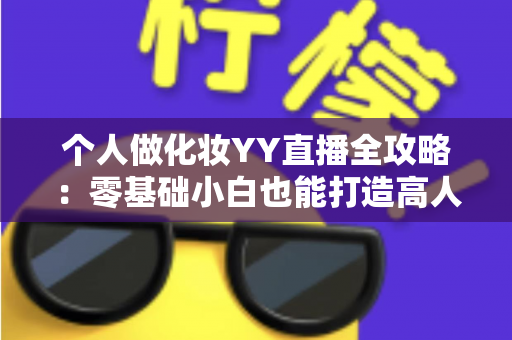 个人做化妆YY直播全攻略:零基础小白也能打造高人气美妆直播间的实战指南 个人做化妆YY直播全攻略:零基础小白也能打造高人气美妆直播间的实战指南