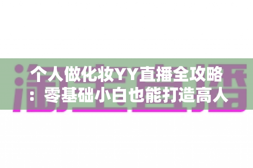个人做化妆YY直播全攻略:零基础小白也能打造高人气美妆直播间的实战指南 个人做化妆YY直播全攻略:零基础小白也能打造高人气美妆直播间的实战指南