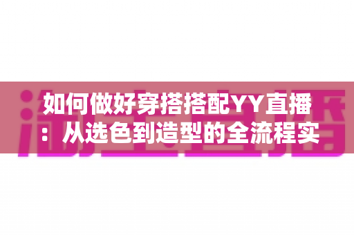如何做好穿搭搭配YY直播:从选色到造型的全流程实用指南,助你打造高人气主播形象 如何做好穿搭搭配YY直播:从选色到造型的全流程实用指南,助你打造高人气主播形象