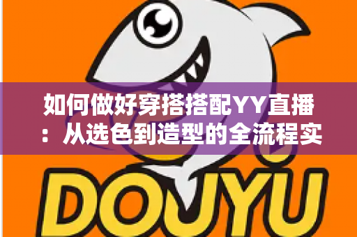 如何做好穿搭搭配YY直播:从选色到造型的全流程实用指南,助你打造高人气主播形象 如何做好穿搭搭配YY直播:从选色到造型的全流程实用指南,助你打造高人气主播形象