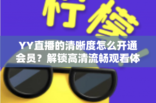 YY直播的清晰度怎么开通会员？解锁高清流畅观看体验的完整指南