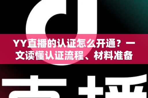YY直播的认证怎么开通？一文读懂认证流程、材料准备与常见问题全攻略