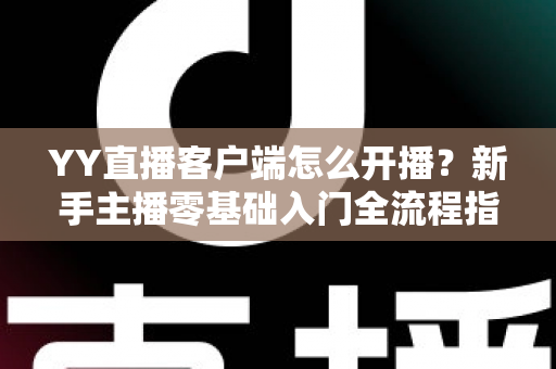 YY直播客户端怎么开播?新手主播零基础入门全流程指南 YY直播客户端怎么开播?新手主播零基础入门全流程指南