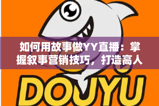 如何用故事做YY直播:掌握叙事营销技巧,打造高人气直播间的实战指南 如何用故事做YY直播:掌握叙事营销技巧,打造高人气直播间的实战指南