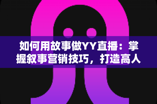 如何用故事做YY直播:掌握叙事营销技巧,打造高人气直播间的实战指南 如何用故事做YY直播:掌握叙事营销技巧,打造高人气直播间的实战指南