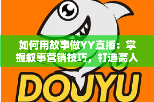 如何用故事做YY直播:掌握叙事营销技巧,打造高人气直播间的实战指南 如何用故事做YY直播:掌握叙事营销技巧,打造高人气直播间的实战指南