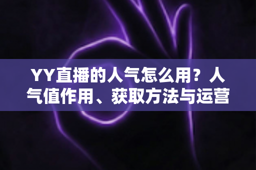 YY直播的人气怎么用?人气值作用、获取方法与运营技巧全解析 YY直播的人气怎么用?人气值作用、获取方法与运营技巧全解析
