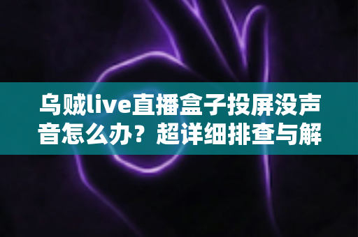 乌贼live直播盒子投屏没声音怎么办?超详细排查与解决指南 乌贼live直播盒子投屏没声音怎么办?超详细排查与解决指南