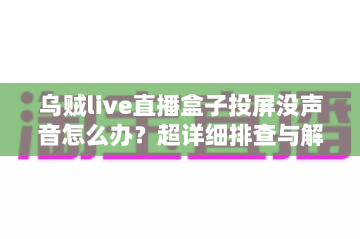 乌贼live直播盒子投屏没声音怎么办?超详细排查与解决指南 乌贼live直播盒子投屏没声音怎么办?超详细排查与解决指南