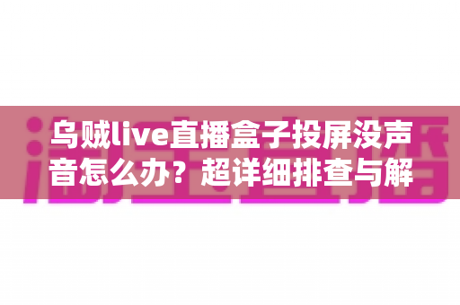 乌贼live直播盒子投屏没声音怎么办？超详细排查与解决指南