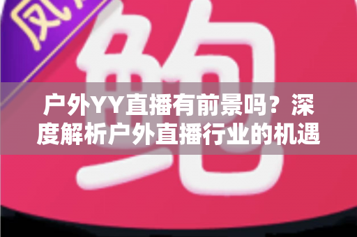 户外YY直播有前景吗？深度解析户外直播行业的机遇与挑战