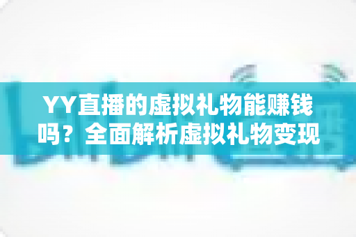 YY直播的虚拟礼物能赚钱吗?全面解析虚拟礼物变现机制与实用增收攻略 YY直播的虚拟礼物能赚钱吗?全面解析虚拟礼物变现机制与实用增收攻略