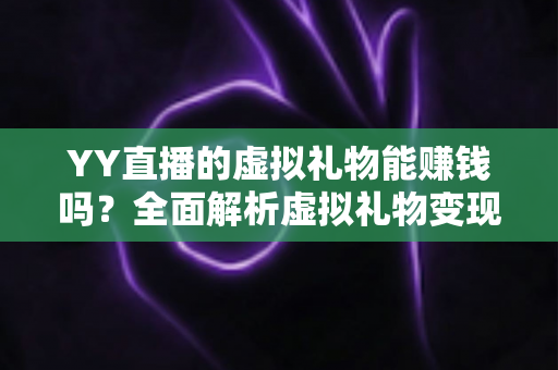 YY直播的虚拟礼物能赚钱吗?全面解析虚拟礼物变现机制与实用增收攻略 YY直播的虚拟礼物能赚钱吗?全面解析虚拟礼物变现机制与实用增收攻略