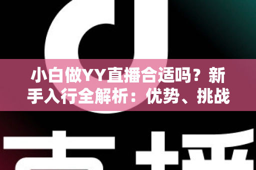 小白做YY直播合适吗？新手入行全解析：优势、挑战与实操指南一文读懂