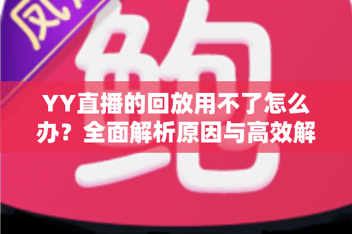 YY直播的回放用不了怎么办？全面解析原因与高效解决方法，让你轻松找回精彩直播内容