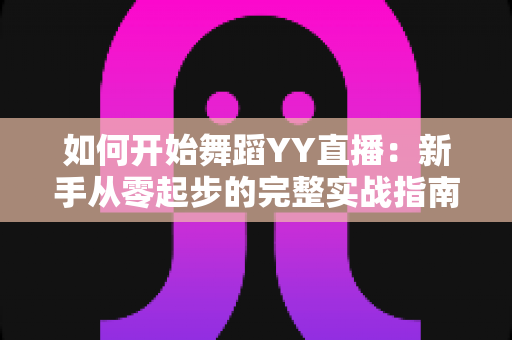 如何开始舞蹈YY直播:新手从零起步的完整实战指南 如何开始舞蹈YY直播:新手从零起步的完整实战指南